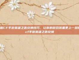 掌握CF手游英雄之匙兑换技巧，让你的游戏装备更上一层楼-cf手游英雄之匙兑换