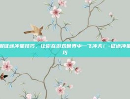掌握征途冲星技巧，让你在游戏世界中一飞冲天！-征途冲星技巧