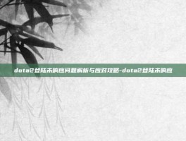 dota2登陆未响应问题解析与应对攻略-dota2登陆未响应