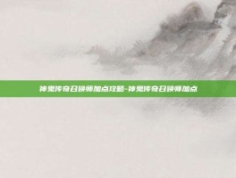 神鬼传奇召唤师加点攻略-神鬼传奇召唤师加点