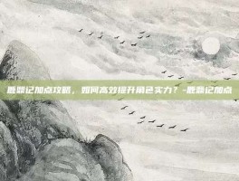 鹿鼎记加点攻略，如何高效提升角色实力？-鹿鼎记加点