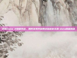 揭秘Dota 2隐藏商店，如何发现并利用这些秘密资源-dota隐藏商店