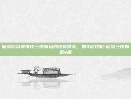 探索仙剑奇侠传三锁妖塔的终极挑战，第4层攻略-仙剑三锁妖塔4层
