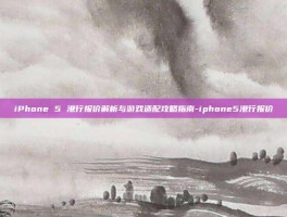 iPhone 5 港行报价解析与游戏适配攻略指南-iphone5港行报价