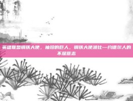 英雄联盟钢铁大使，袖珍的巨人，钢铁大使波比—约德尔人的不屈意志