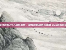 深入解析AVA战队系统，提升你的战术与策略-ava战队系统