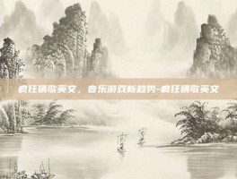 疯狂猜歌英文，音乐游戏新趋势-疯狂猜歌英文