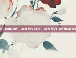 蜀门仙禽攻略，掌握战斗技巧，提升战力-蜀门仙禽攻略