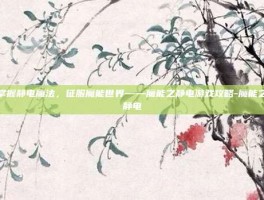 掌握静电魔法，征服魔能世界——魔能之静电游戏攻略-魔能之静电