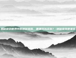 揭秘游戏世界中的神秘宝珠，哪里可以买到？-神秘宝珠哪里买