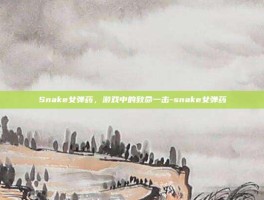 Snake女弹药，游戏中的致命一击-snake女弹药