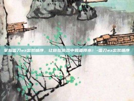 掌握蛋刀ez出装顺序，让你在游戏中如鱼得水！-蛋刀ez出装顺序