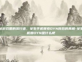 揭秘游戏圈的流行语，女生手机搜索DYN背后的真相-女生手机搜DYN是什么梗