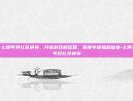 七周年好礼兑换券，开启游戏新征程，解锁专属福利盛宴-七周年好礼兑换券