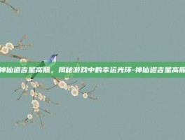 神仙道吉星高照，揭秘游戏中的幸运光环-神仙道吉星高照
