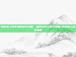 阿甘疯人院年度版游戏攻略，探索无尽乐趣与策略-阿甘疯人院年度版
