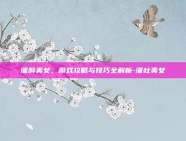 灌醉美女，游戏攻略与技巧全解析-灌吐美女