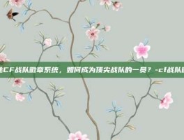 揭秘CF战队徽章系统，如何成为顶尖战队的一员？-cf战队徽章