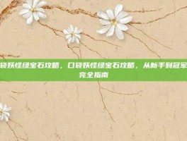 口袋妖怪绿宝石攻略，口袋妖怪绿宝石攻略，从新手到冠军的完全指南
