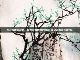 龙之谷图鉴攻略，探索游戏世界的宝藏-龙之谷图鉴在哪打开