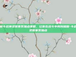 掌握斗战神灵猴拳系加点策略，让你在战斗中所向披靡-斗战神灵猴拳系加点