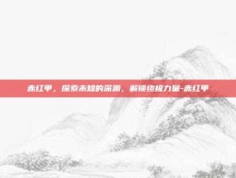 赤红甲，探索未知的深渊，解锁终极力量-赤红甲