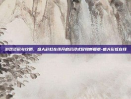 游戏资讯与攻略，盛大彩虹在线开启沉浸式冒险新篇章-盛大彩虹在线