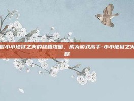 掌握小小地狱之火的终极攻略，成为游戏高手-小小地狱之火攻略