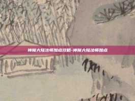 神魔大陆法师加点攻略-神魔大陆法师加点