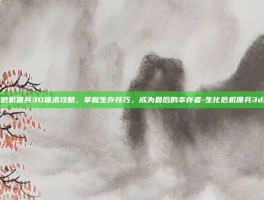 生化危机佣兵3D体术攻略，掌握生存技巧，成为最后的幸存者-生化危机佣兵3d体术
