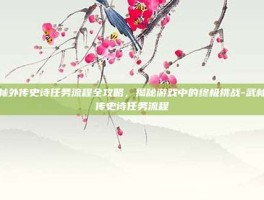 武林外传史诗任务流程全攻略，揭秘游戏中的终极挑战-武林外传史诗任务流程