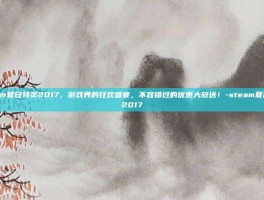 Steam夏日特卖2017，游戏界的狂欢盛宴，不容错过的优惠大放送！-steam夏日特卖2017