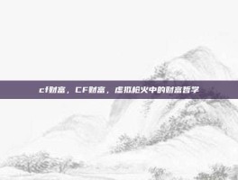 cf财富，CF财富，虚拟枪火中的财富哲学