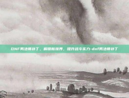DNF男法师补丁，解锁新境界，提升战斗实力-dnf男法师补丁