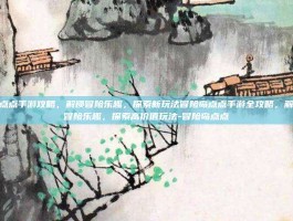 冒险岛点点手游攻略，解锁冒险乐趣，探索新玩法冒险岛点点手游全攻略，解锁全新冒险乐趣，探索高价值玩法-冒险岛点点