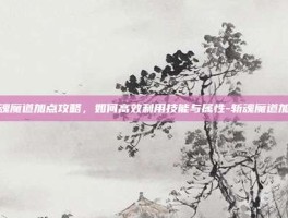 斩魂魔道加点攻略，如何高效利用技能与属性-斩魂魔道加点