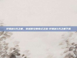 轩辕剑3天之痕，穿越时空的奇幻之旅-轩辕剑3天之痕下载