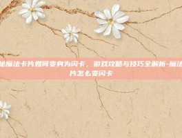 揭秘魔法卡片如何变身为闪卡，游戏攻略与技巧全解析-魔法卡片怎么变闪卡