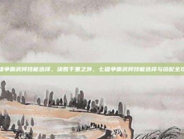 七雄争霸武将技能选择，决胜千里之外，七雄争霸武将技能选择与搭配全攻略
