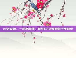 cf天龙狙，一枪定乾坤，我与CF天龙狙的十年羁绊