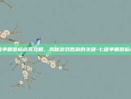 七雄争霸图标点亮攻略，揭秘游戏胜利的关键-七雄争霸图标点亮