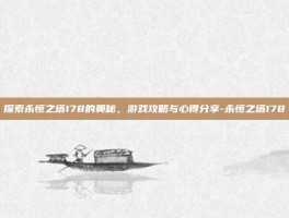 探索永恒之塔178的奥秘，游戏攻略与心得分享-永恒之塔178