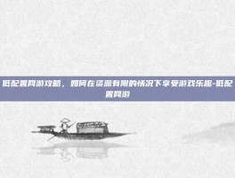 低配置网游攻略，如何在资源有限的情况下享受游戏乐趣-低配置网游