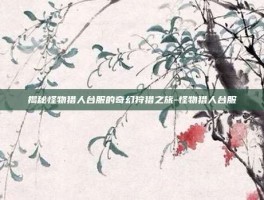 揭秘怪物猎人台服的奇幻狩猎之旅-怪物猎人台服