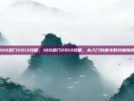 100道门2013攻略，100道门2013攻略，从入门到通关的终极指南