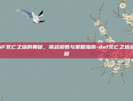 DNF死亡之塔的奥秘，挑战层数与策略指南-dnf死亡之塔多少层