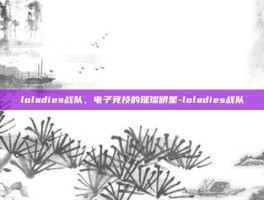 loladies战队，电子竞技的璀璨明星-loladies战队