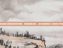 李连杰版九阴真经游戏攻略，掌握绝世武功，成为武林传奇-九阴真经李连杰