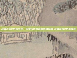 战国无双2阿市外传，探索古代战场的终极攻略-战国无双2阿市外传