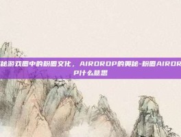 揭秘游戏圈中的粉圈文化，AIRDROP的奥秘-粉圈AIRDROP什么意思